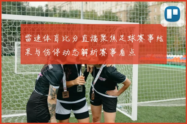 雷速体育比分直播聚焦足球赛事结果与伤停动态解析赛事看点