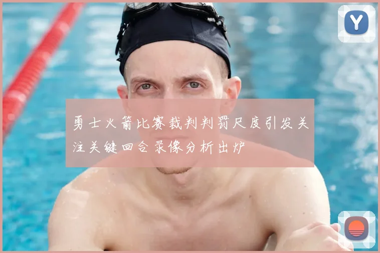勇士火箭比赛裁判判罚尺度引发关注关键回合录像分析出炉