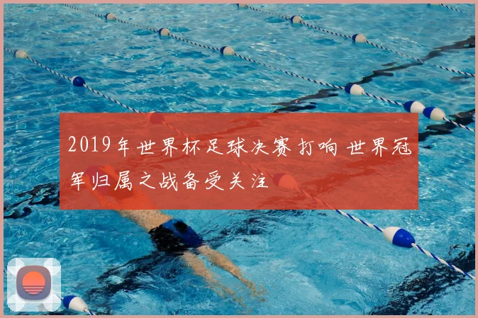 2019年世界杯足球决赛打响 世界冠军归属之战备受关注