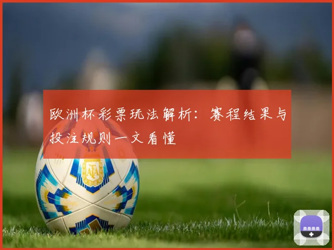 欧洲杯彩票玩法解析：赛程结果与投注规则一文看懂
