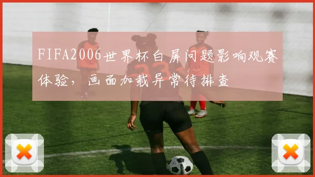 FIFA2006世界杯白屏问题影响观赛体验,画面加载异常待排查
