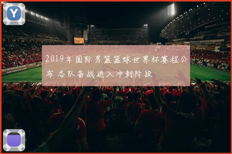 2019年国际男篮篮球世界杯赛程公布 各队备战进入冲刺阶段