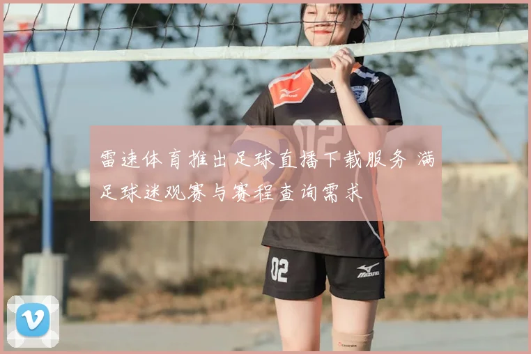 雷速体育推出足球直播下载服务 满足球迷观赛与赛程查询需求