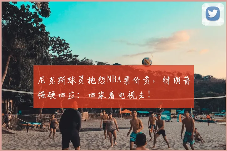 尼克斯球员抱怨NBA票价贵，特朗普强硬回应：回家看电视去！