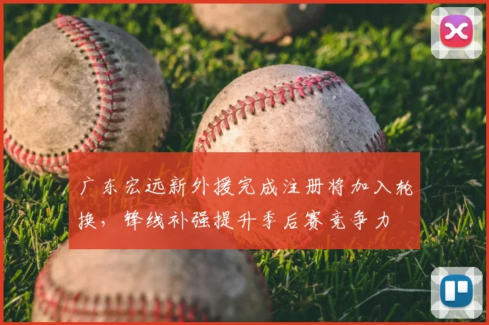 广东宏远新外援完成注册将加入轮换，锋线补强提升季后赛竞争力