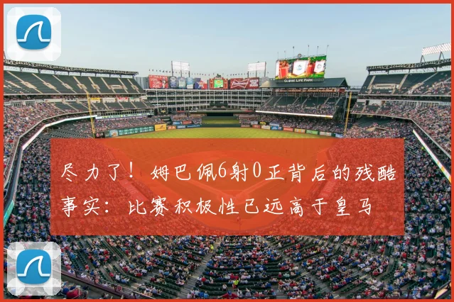 尽力了!姆巴佩6射0正背后的残酷事实:比赛积极性已远高于皇马