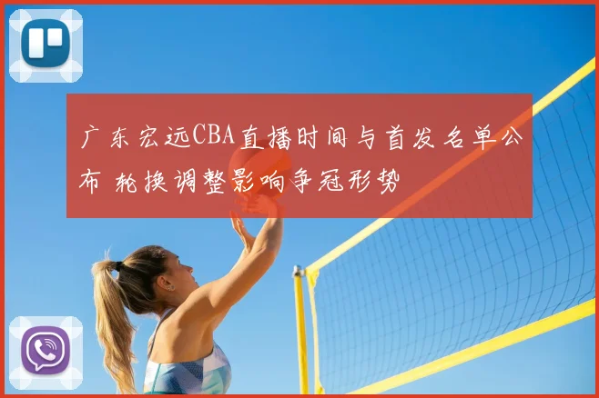 广东宏远CBA直播时间与首发名单公布 轮换调整影响争冠形势