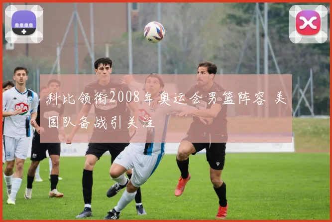 科比领衔2008年奥运会男篮阵容 美国队备战引关注