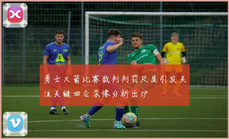 勇士火箭比赛裁判判罚尺度引发关注关键回合录像分析出炉