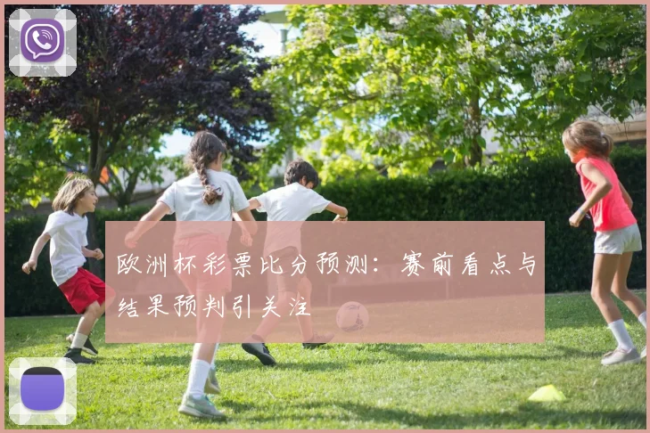 欧洲杯彩票比分预测:赛前看点与结果预判引关注