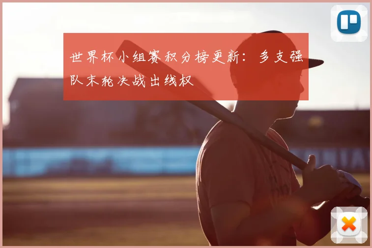 世界杯小组赛积分榜更新:多支强队末轮决战出线权