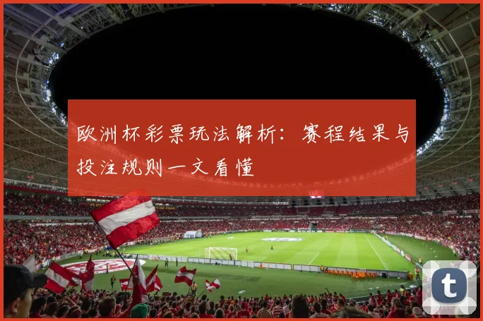 欧洲杯彩票玩法解析:赛程结果与投注规则一文看懂