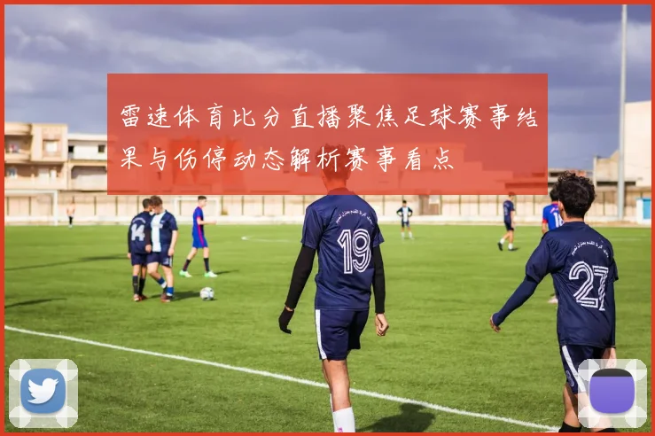 雷速体育比分直播聚焦足球赛事结果与伤停动态解析赛事看点