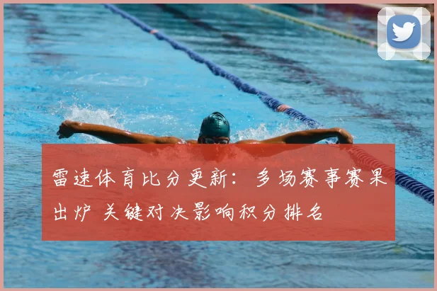 雷速体育比分更新：多场赛事赛果出炉 关键对决影响积分排名