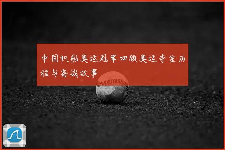 中国帆船奥运冠军回顾奥运夺金历程与备战故事