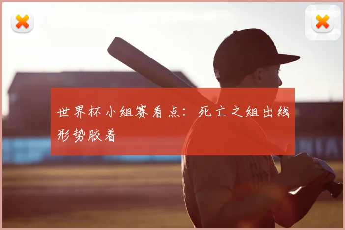 世界杯小组赛看点：死亡之组出线形势胶着