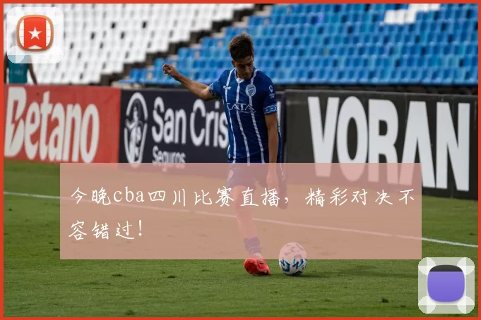 今晚cba四川比赛直播，精彩对决不容错过！
