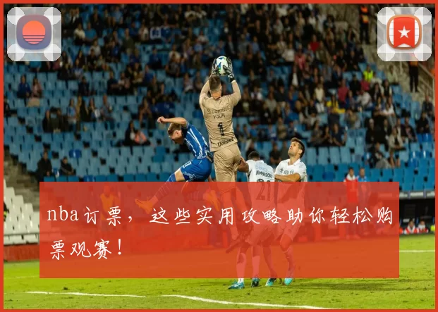 nba订票，这些实用攻略助你轻松购票观赛！