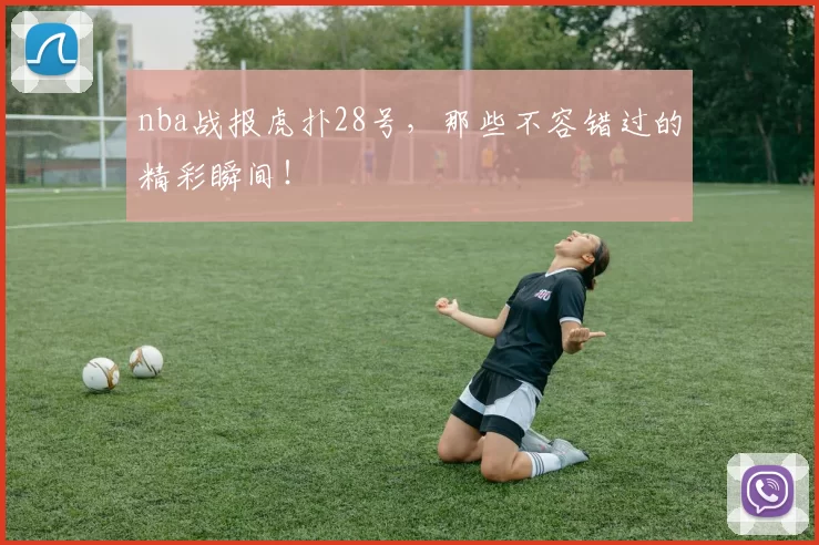 nba战报虎扑28号，那些不容错过的精彩瞬间！