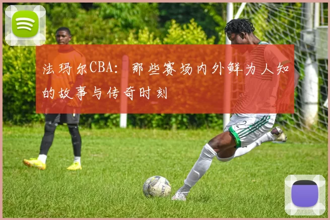 法玛尔CBA：那些赛场内外鲜为人知的故事与传奇时刻