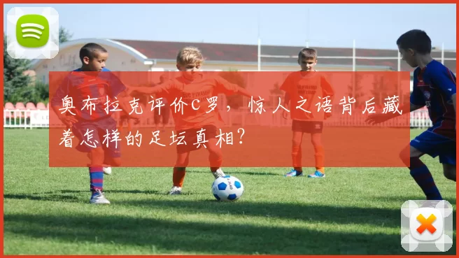 奥布拉克评价c罗，惊人之语背后藏着怎样的足坛真相？