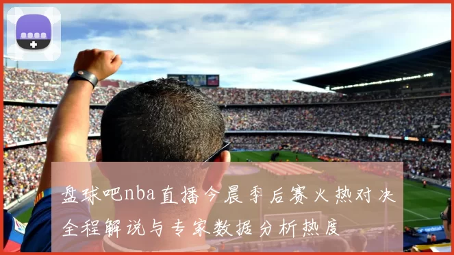 盘球吧nba直播今晨季后赛火热对决全程解说与专家数据分析热度
