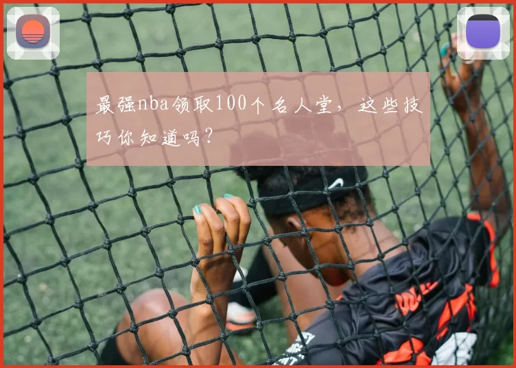 最强nba领取100个名人堂，这些技巧你知道吗？