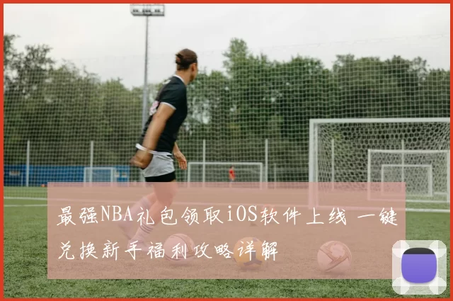 最强NBA礼包领取iOS软件上线 一键兑换新手福利攻略详解