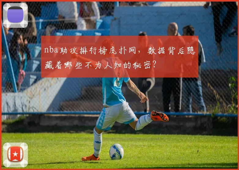 nba助攻排行榜虎扑网，数据背后隐藏着哪些不为人知的秘密？