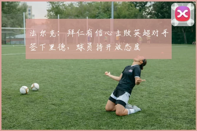 法尔克：拜仁有信心击败英超对手签下里德，球员持开放态度