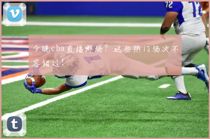 今晚cba直播哪场？这些热门场次不容错过！