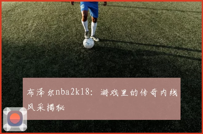 布泽尔nba2k18：游戏里的传奇内线风采揭秘