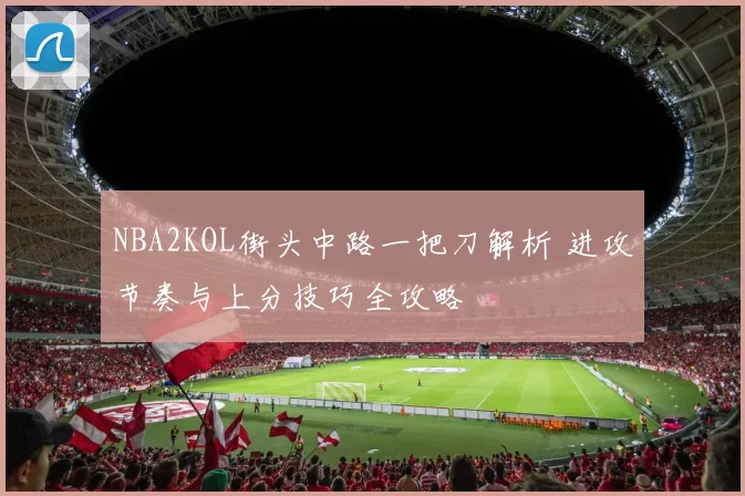NBA2KOL街头中路一把刀解析 进攻节奏与上分技巧全攻略