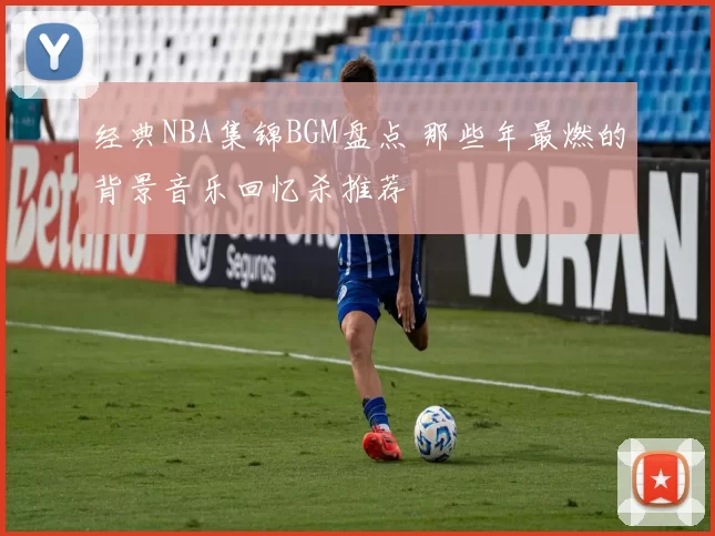 经典NBA集锦BGM盘点 那些年最燃的背景音乐回忆杀推荐