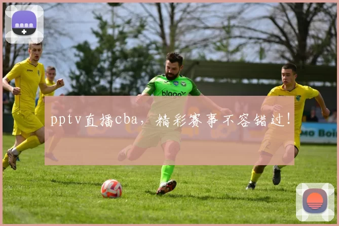pptv直播cba，精彩赛事不容错过！