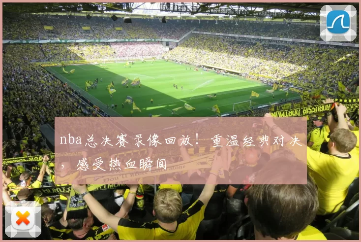 nba总决赛录像回放！重温经典对决，感受热血瞬间