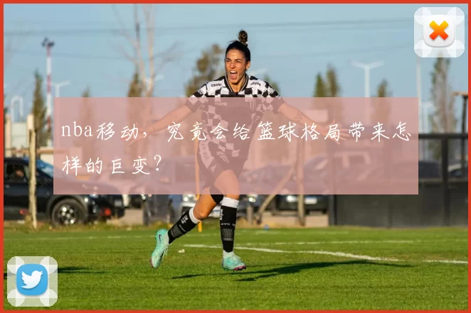 nba移动，究竟会给篮球格局带来怎样的巨变？